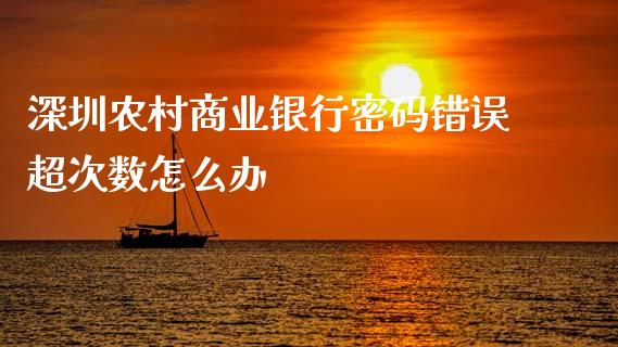深圳农村商业银行密码错误超次数怎么办_https://m.qmgjg.com_资金管理_第1张