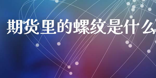 期货里的螺纹是什么_https://m.qmgjg.com_货币基金_第1张