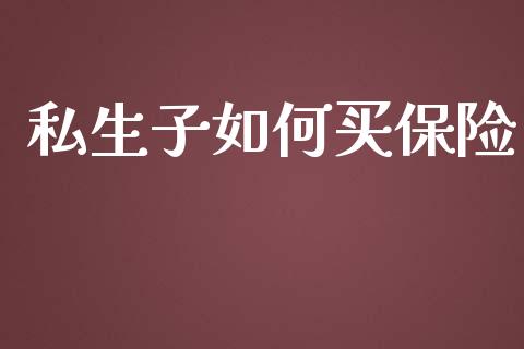 私生子如何买保险_https://m.qmgjg.com_投资银行_第1张