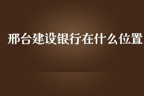 邢台建设银行在什么位置_https://m.qmgjg.com_资金管理_第1张