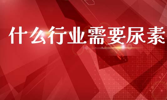 什么行业需要尿素_https://m.qmgjg.com_投资银行_第1张
