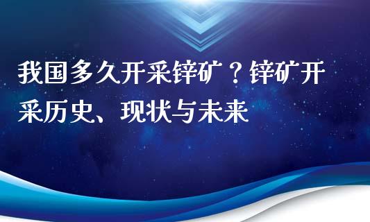 我国多久开采锌矿？锌矿开采历史、现状与未来_https://m.qmgjg.com_资金管理_第1张