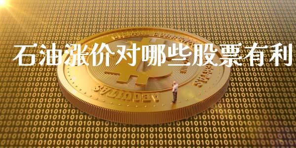 石油涨价对哪些股票有利_https://m.qmgjg.com_金融市场_第1张