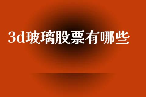 3d玻璃股票有哪些_https://m.qmgjg.com_资金管理_第1张
