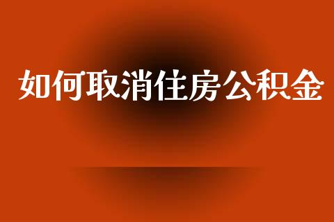如何取消住房公积金_https://m.qmgjg.com_资金管理_第1张