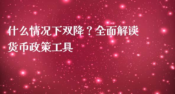 什么情况下双降？全面解读货币政策工具_https://m.qmgjg.com_金融市场_第1张