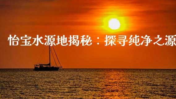 怡宝水源地揭秘：探寻纯净之源_https://m.qmgjg.com_货币基金_第1张