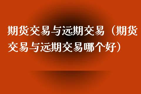 期货交易与远期交易(期货交易与远期交易哪个好)_金融市场_第1张_资金管理_投资银行_金融市场_货币基金 期货交易与远期交易(期货交易与远期交易哪个好)_https://m.qmgjg.com_金融市场_第1张