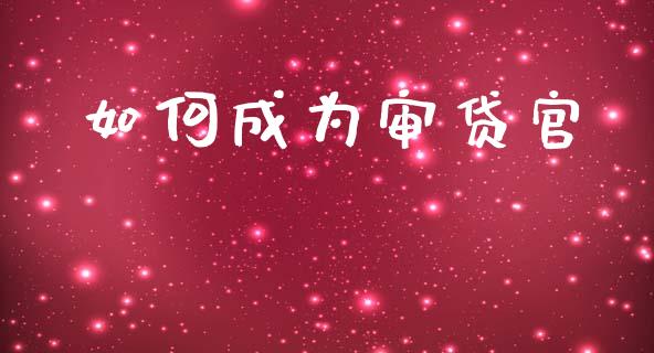 如何成为审贷官_https://m.qmgjg.com_投资银行_第1张