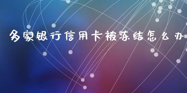 多家银行信用卡被冻结怎么办_https://m.qmgjg.com_金融市场_第1张