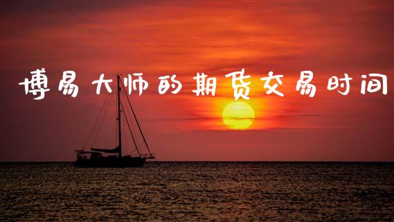 博易大师的期货交易时间_https://m.qmgjg.com_货币基金_第1张