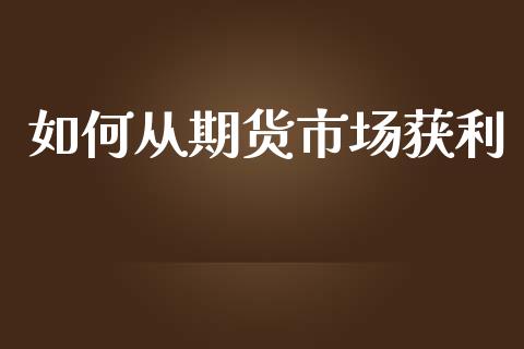 如何从期货市场获利_https://m.qmgjg.com_资金管理_第1张