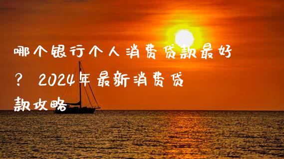 哪个银行个人消费贷款最好？ 2024年最新消费贷款攻略_https://m.qmgjg.com_货币基金_第1张