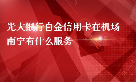 光大银行白金信用卡在机场南宁有什么服务_https://m.qmgjg.com_金融市场_第1张