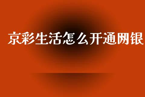 京彩生活怎么开通网银_https://m.qmgjg.com_资金管理_第1张