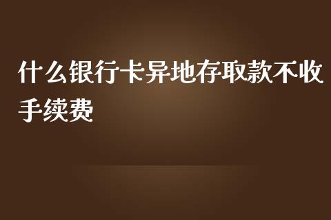 什么银行卡异地存取款不收手续费_https://m.qmgjg.com_货币基金_第1张