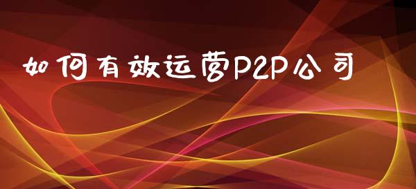 如何有效运营P2P公司_https://m.qmgjg.com_货币基金_第1张