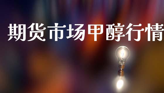 期货市场甲醇行情_https://m.qmgjg.com_金融市场_第1张