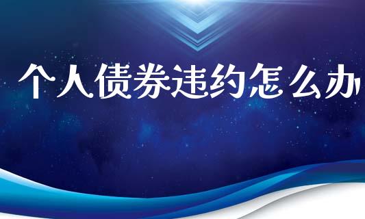 个人债券违约怎么办_https://m.qmgjg.com_资金管理_第1张