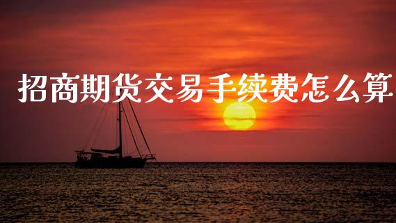 招商期货交易手续费怎么算_https://m.qmgjg.com_货币基金_第1张