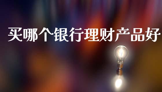 买哪个银行理财产品好_https://m.qmgjg.com_投资银行_第1张