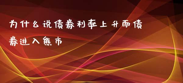 为什么说债券利率上升而债券进入熊市_https://m.qmgjg.com_货币基金_第1张