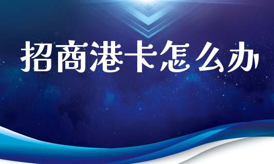 招商港卡怎么办_https://m.qmgjg.com_货币基金_第1张