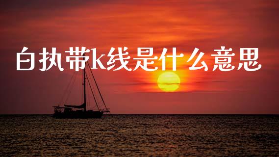 白执带k线是什么意思_https://m.qmgjg.com_资金管理_第1张