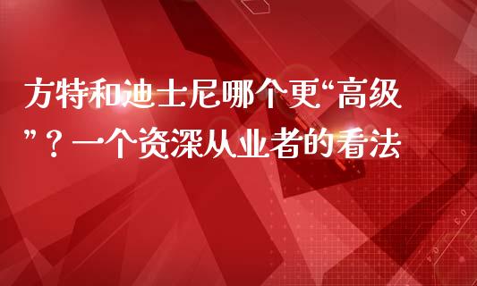 方特和迪士尼哪个更“高级”？一个资深从业者的看法_https://m.qmgjg.com_货币基金_第1张