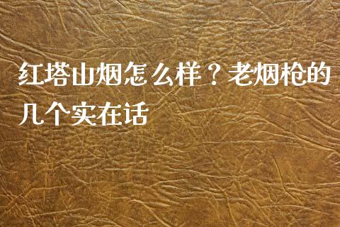 红塔山烟怎么样？老烟枪的几个实在话_https://m.qmgjg.com_资金管理_第1张