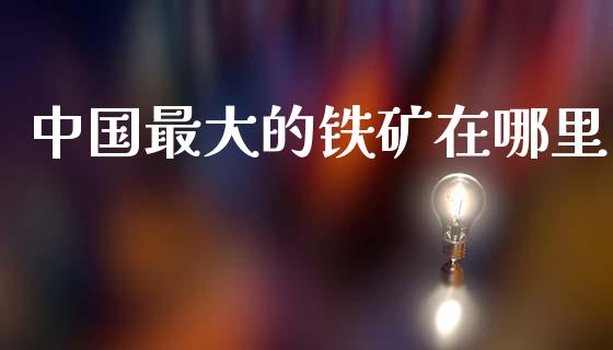 中国最大的铁矿在哪里_https://m.qmgjg.com_金融市场_第1张
