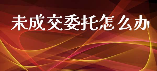 未成交委托怎么办_https://m.qmgjg.com_货币基金_第1张