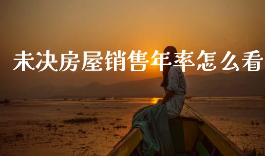 未决房屋销售年率怎么看_https://m.qmgjg.com_投资银行_第1张