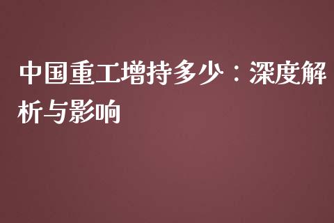 中国重工增持多少：深度解析与影响_https://m.qmgjg.com_金融市场_第1张