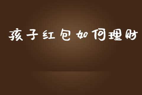 孩子红包如何理财_https://m.qmgjg.com_投资银行_第1张