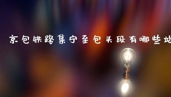 京包铁路集宁至包头段有哪些站_https://m.qmgjg.com_金融市场_第1张