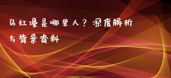 马红漫是哪里人？深度解析与背景资料_https://m.qmgjg.com_金融市场_第1张