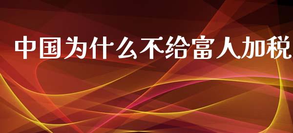 中国为什么不给富人加税_https://m.qmgjg.com_金融市场_第1张