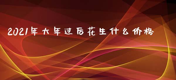 2021年大年过后花生什么价格_金融市场_第1张_资金管理_投资银行_金融市场_货币基金 2021年大年过后花生什么价格_https://m.qmgjg.com_金融市场_第1张