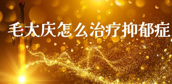 毛大庆怎么治疗抑郁症_https://m.qmgjg.com_金融市场_第1张