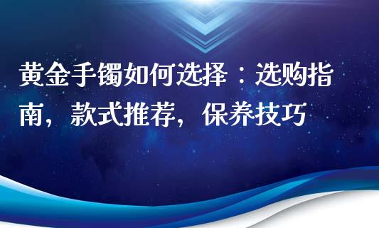 黄金手镯如何选择:选购指南,款式推荐,保养技巧_金融市场_第1张_资金管理_投资银行_金融市场_货币基金 黄金手镯如何选择:选购指南,款式推荐,保养技巧_https://m.qmgjg.com_金融市场_第1张