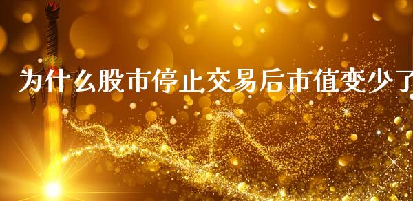 为什么股市停止交易后市值变少了_https://m.qmgjg.com_金融市场_第1张