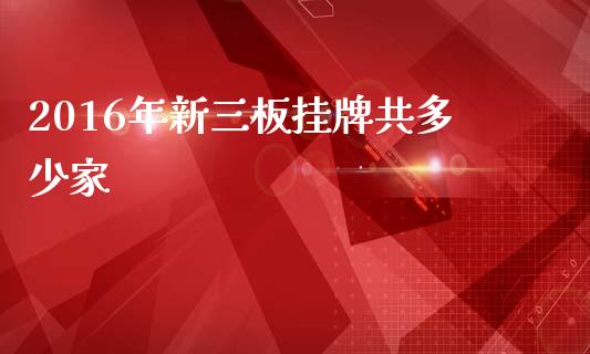 2016年新三板挂牌共多少家_https://m.qmgjg.com_投资银行_第1张