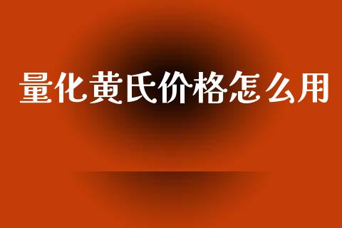 量化黄氏价格怎么用_https://m.qmgjg.com_货币基金_第1张