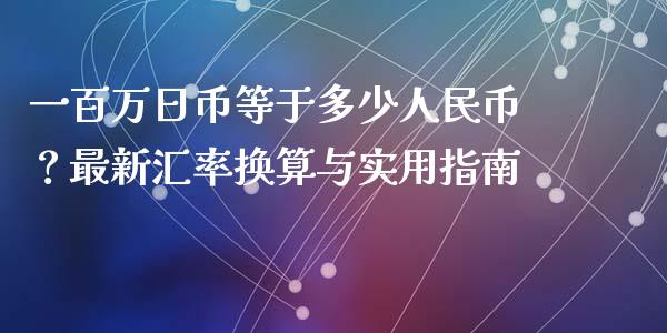 一百万日币等于多少人民币?最新汇率换算与实用指南_资金管理_第1张_资金管理_投资银行_金融市场_货币基金 一百万日币等于多少人民币?最新汇率换算与实用指南_https://m.qmgjg.com_资金管理_第1张