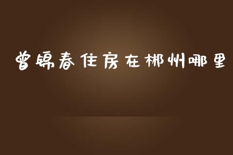 曾锦春住房在郴州哪里_https://m.qmgjg.com_货币基金_第1张
