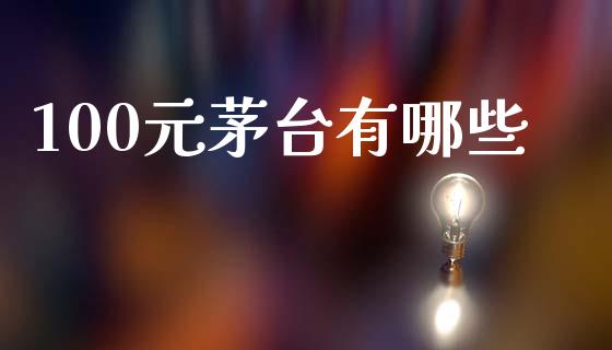 100元茅台有哪些_https://m.qmgjg.com_金融市场_第1张