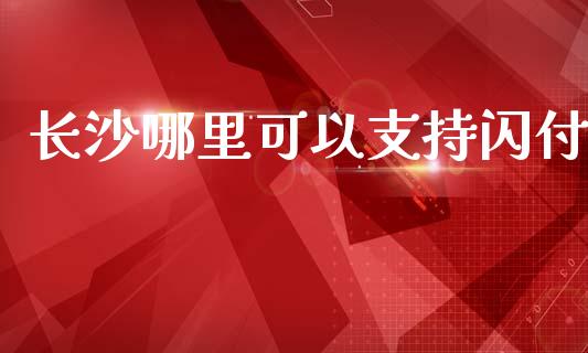 长沙哪里可以支持闪付_https://m.qmgjg.com_货币基金_第1张