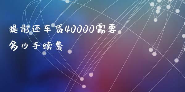 提前还车贷40000需要多少手续费_https://m.qmgjg.com_投资银行_第1张