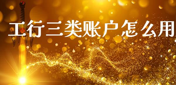 工行三类账户怎么用_https://m.qmgjg.com_投资银行_第1张